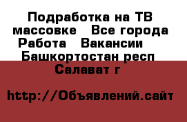 Подработка на ТВ-массовке - Все города Работа » Вакансии   . Башкортостан респ.,Салават г.